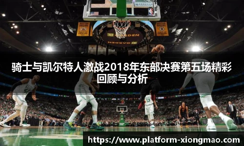 骑士与凯尔特人激战2018年东部决赛第五场精彩回顾与分析