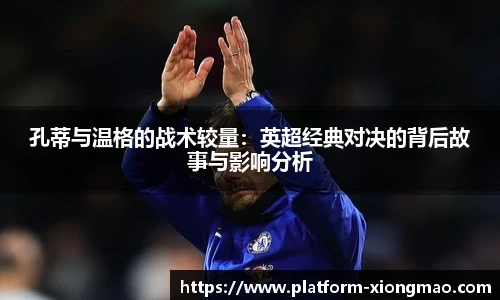 孔蒂与温格的战术较量：英超经典对决的背后故事与影响分析