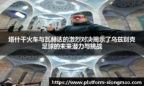 塔什干火车与瓦赫达的激烈对决揭示了乌兹别克足球的未来潜力与挑战