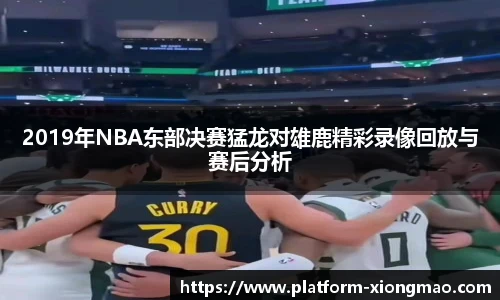 2019年NBA东部决赛猛龙对雄鹿精彩录像回放与赛后分析