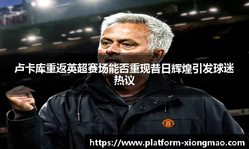 卢卡库重返英超赛场能否重现昔日辉煌引发球迷热议