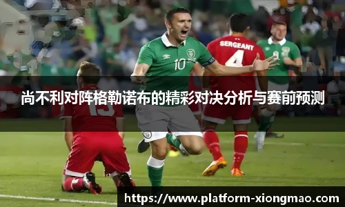 尚不利对阵格勒诺布的精彩对决分析与赛前预测