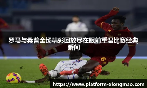 罗马与桑普全场精彩回放尽在眼前重温比赛经典瞬间