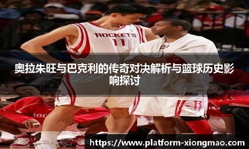 奥拉朱旺与巴克利的传奇对决解析与篮球历史影响探讨